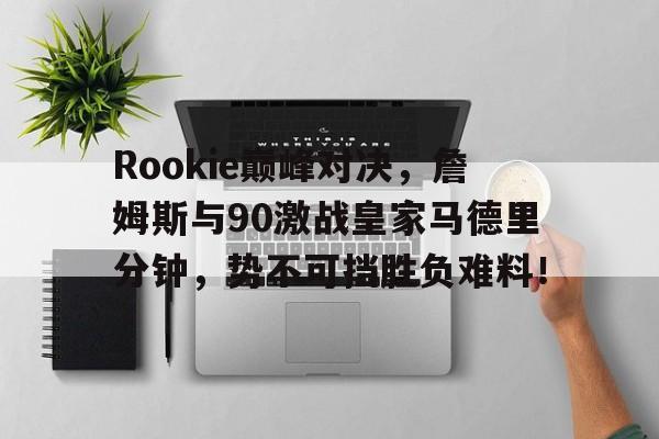 爱游戏体育-Rookie巅峰对决，詹姆斯与90激战皇家马德里分钟，势不可挡胜负难料！的简单介绍