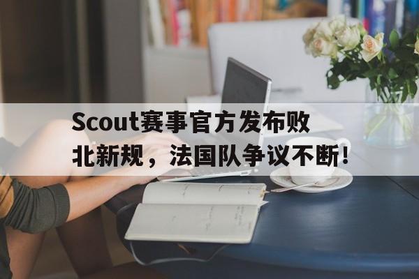 爱游戏体育-包含Scout赛事官方发布败北新规，法国队争议不断！的词条